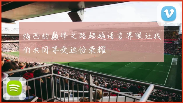 梅西的巅峰之路超越语言界限让我们共同享受这份荣耀