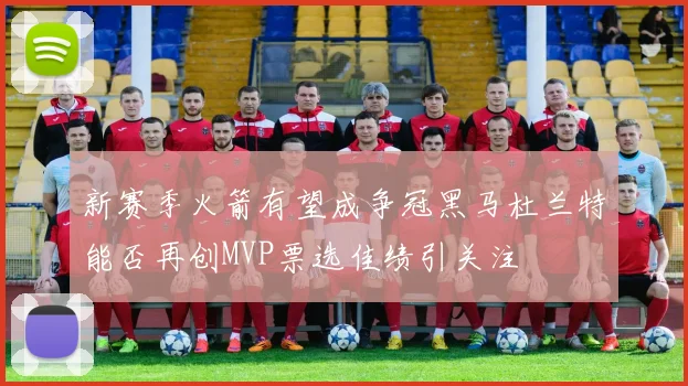 新赛季火箭有望成争冠黑马杜兰特能否再创MVP票选佳绩引关注
