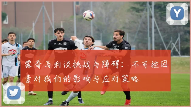 蒙哥马利谈挑战与障碍：不可控因素对我们的影响与应对策略