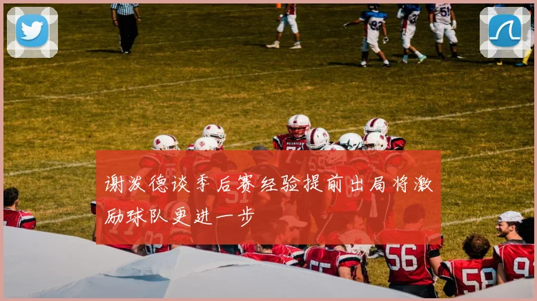 谢泼德谈季后赛经验提前出局将激励球队更进一步