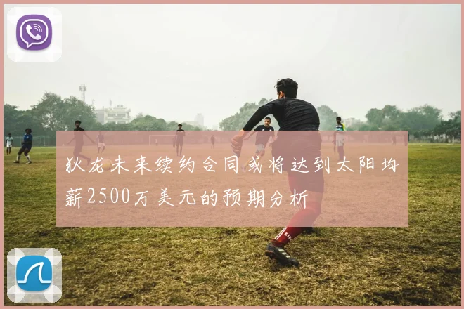 狄龙未来续约合同或将达到太阳均薪2500万美元的预期分析