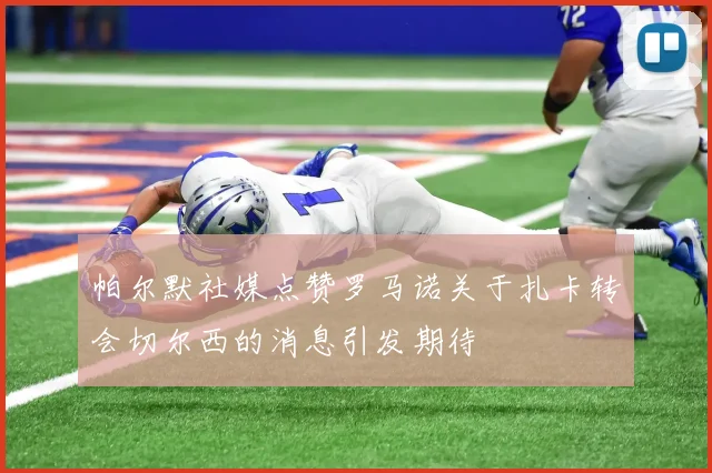 帕尔默社媒点赞罗马诺关于扎卡转会切尔西的消息引发期待
