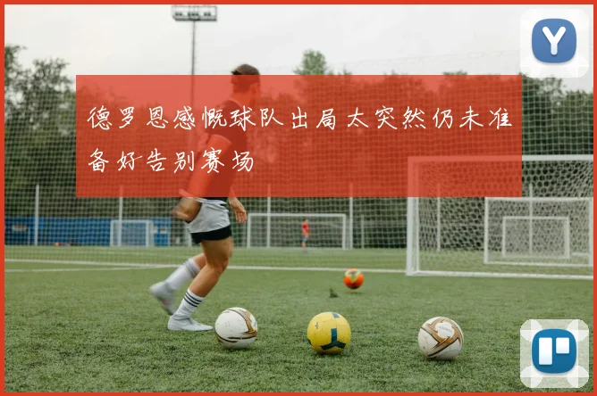 德罗恩感慨球队出局太突然仍未准备好告别赛场