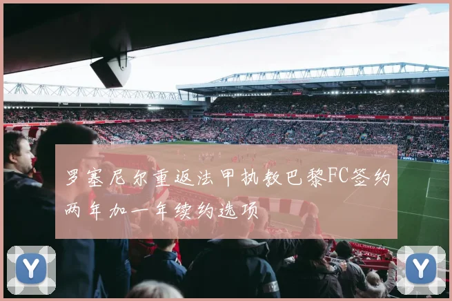 罗塞尼尔重返法甲执教巴黎FC签约两年加一年续约选项