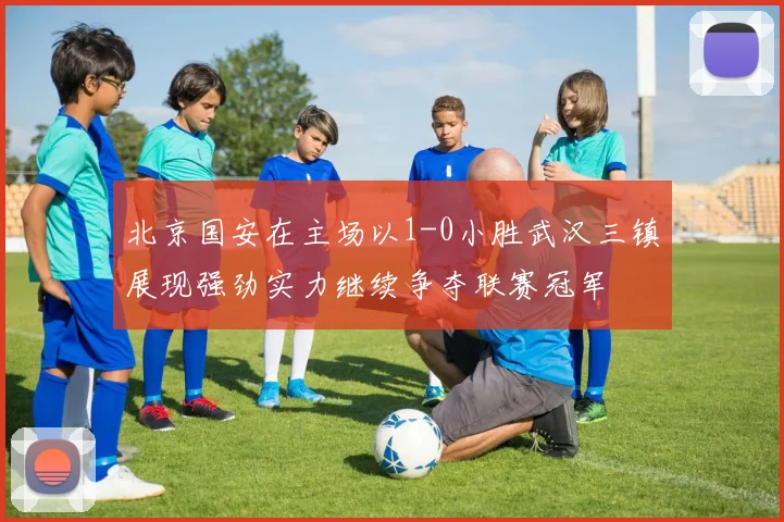 北京国安在主场以1-0小胜武汉三镇展现强劲实力继续争夺联赛冠军