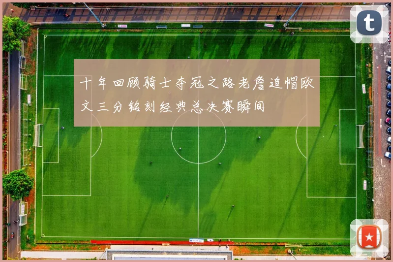 十年回顾骑士夺冠之路老詹追帽欧文三分铭刻经典总决赛瞬间