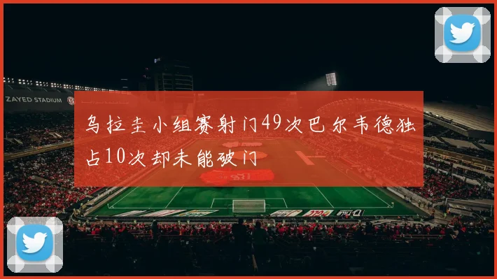乌拉圭小组赛射门49次巴尔韦德独占10次却未能破门