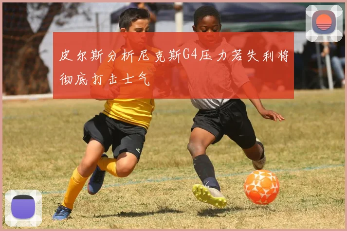 皮尔斯分析尼克斯G4压力若失利将彻底打击士气