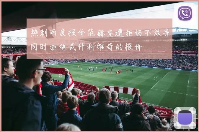 热刺两度报价范赫克遭拒仍不放弃同时拒绝武什科维奇的报价