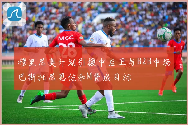 穆里尼奥计划引援中后卫与B2B中场巴斯托尼恩佐和M费成目标