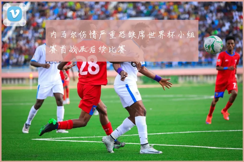 内马尔伤情严重恐缺席世界杯小组赛首战及后续比赛